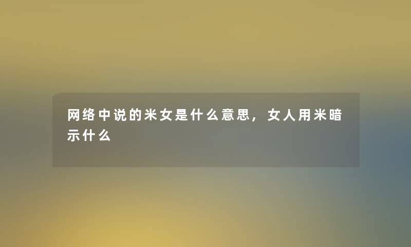 网络中说的米女是什么意思,女人用米暗示什么