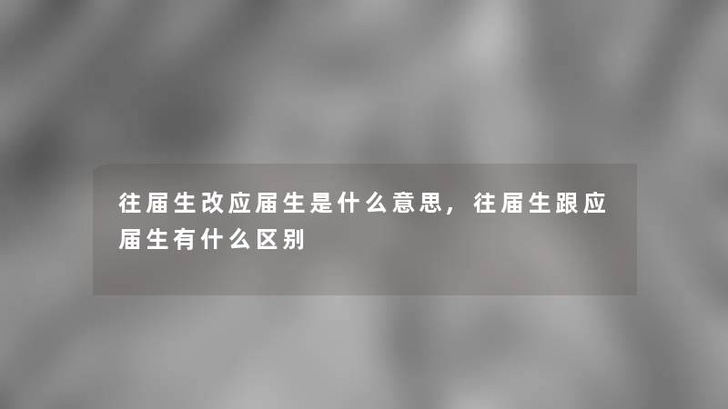 往届生改应届生是什么意思,往届生跟应届生有什么区别