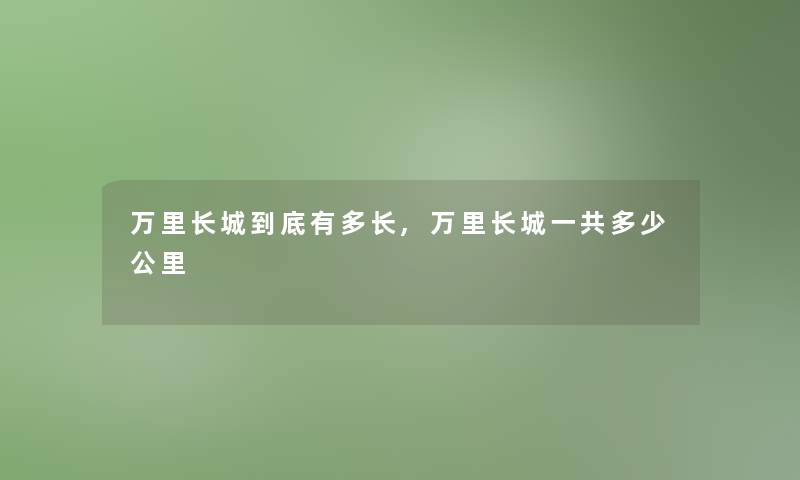 万里长城到底有多长,万里长城一共多少公里