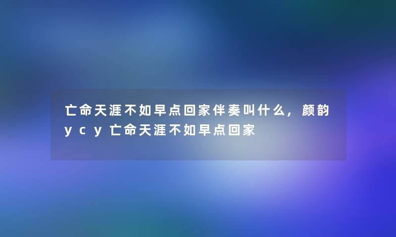 亡命天涯不如早点回家伴奏叫什么,颜韵ycy亡命天涯不如早点回家