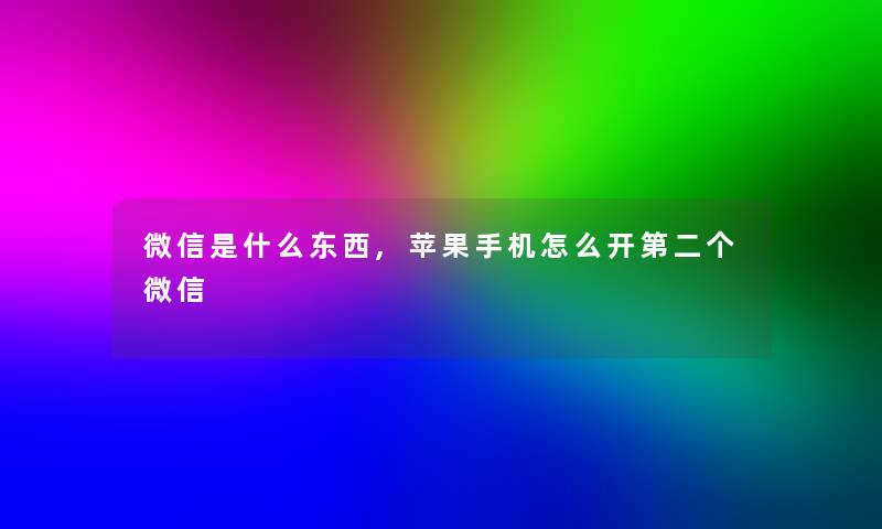 微信是什么东西,苹果手机怎么开第二个微信