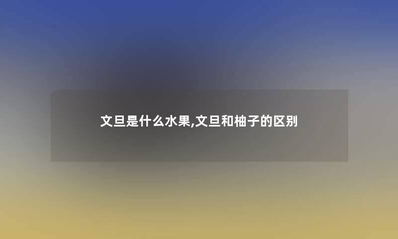 文旦是什么水果,文旦和柚子的区别