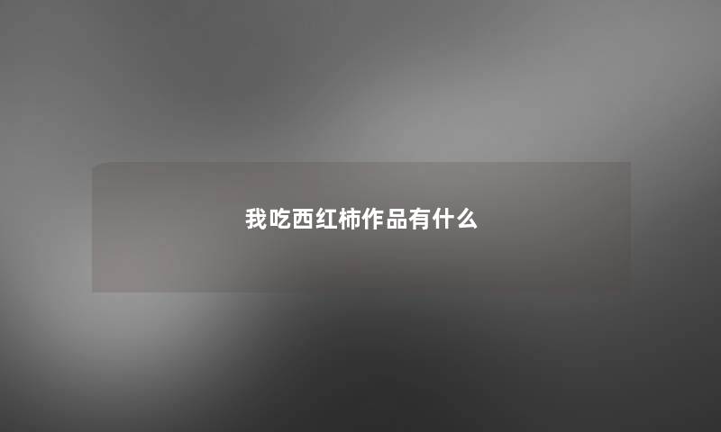 我吃西红柿作品有什么