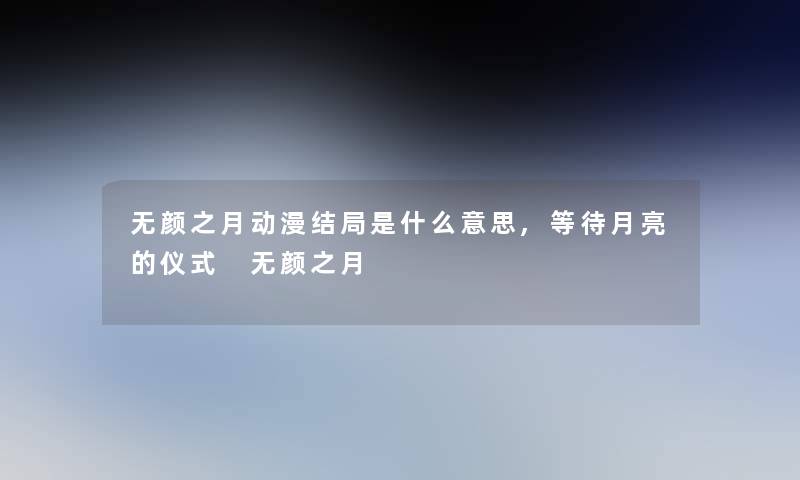 无颜之月动漫结局是什么意思,等待月亮的仪式 无颜之月