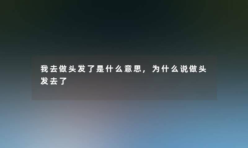 我去做头发了是什么意思,为什么说做头发去了