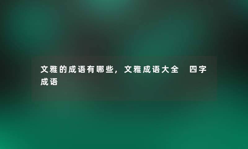 文雅的成语有哪些,文雅成语大全 四字成语