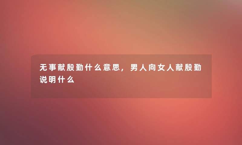 无事献殷勤什么意思,男人向女人献殷勤说明什么