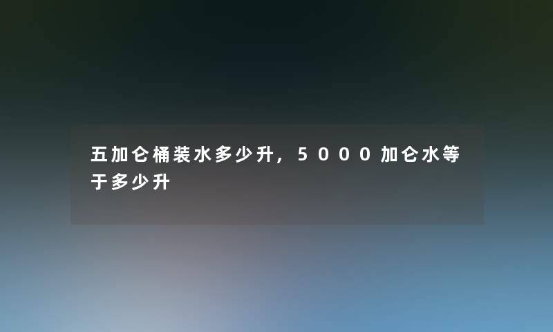 五加仑桶装水多少升,5000加仑水等于多少升