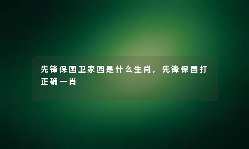 先锋保国卫家园是什么生肖,先锋保国打正确一肖