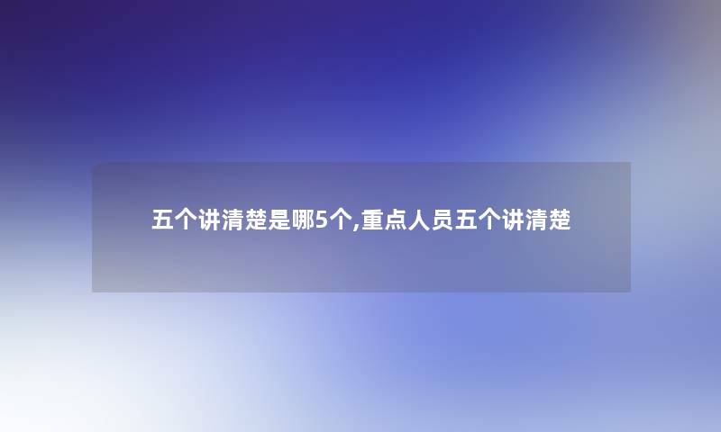 五个讲清楚是哪5个,重点人员五个讲清楚