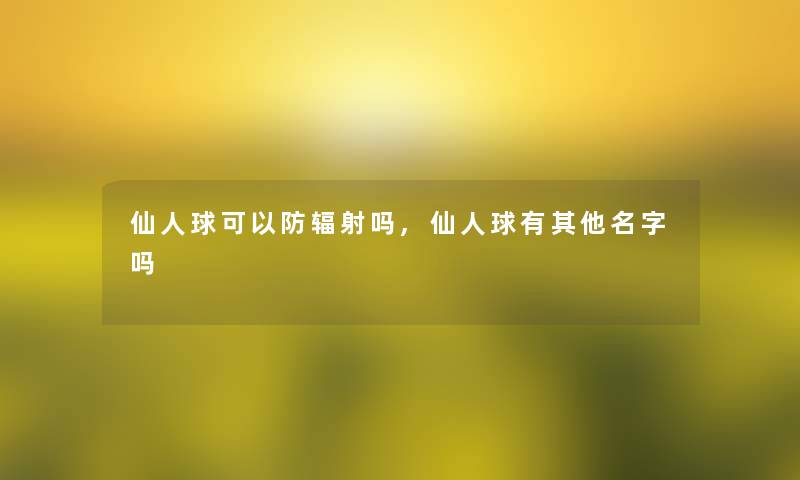 仙人球可以防辐射吗,仙人球有其他名字吗