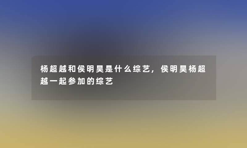 杨超越和侯明昊是什么综艺,侯明昊杨超越一起参加的综艺