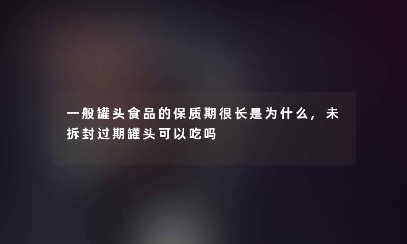 一般罐头食品的保质期很长是为什么,未拆封过期罐头可以吃吗