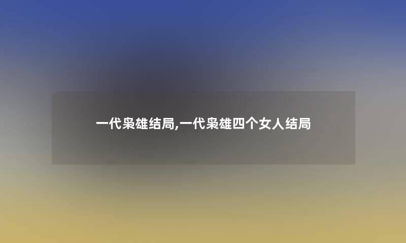 一代枭雄结局,一代枭雄四个女人结局