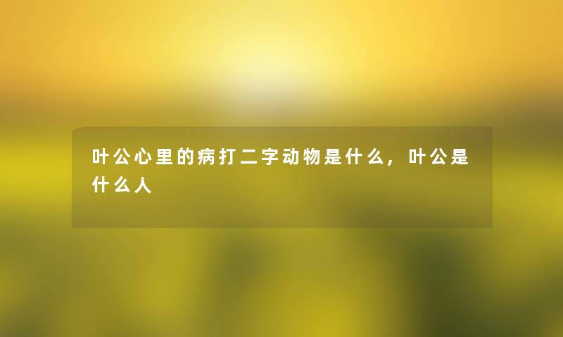 叶公心里的病打二字动物是什么,叶公是什么人