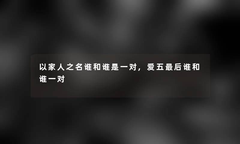 以家人之名谁和谁是一对,爱五补充一点谁和谁一对