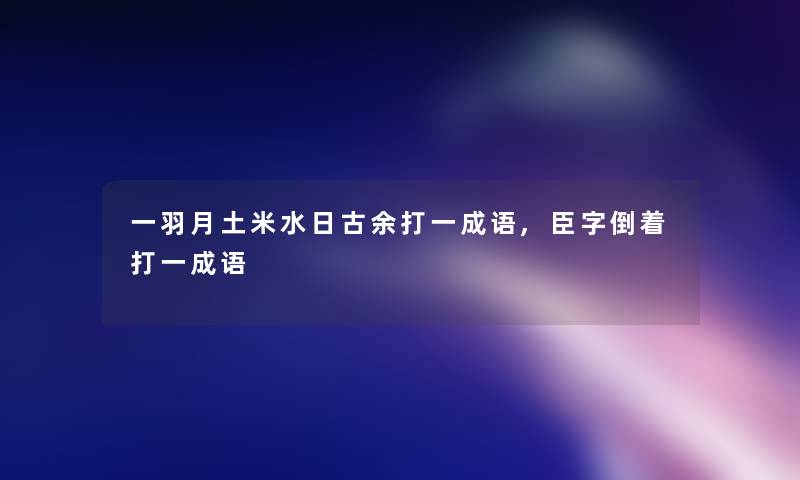 一羽月土米水日古余打一成语,臣字倒着打一成语