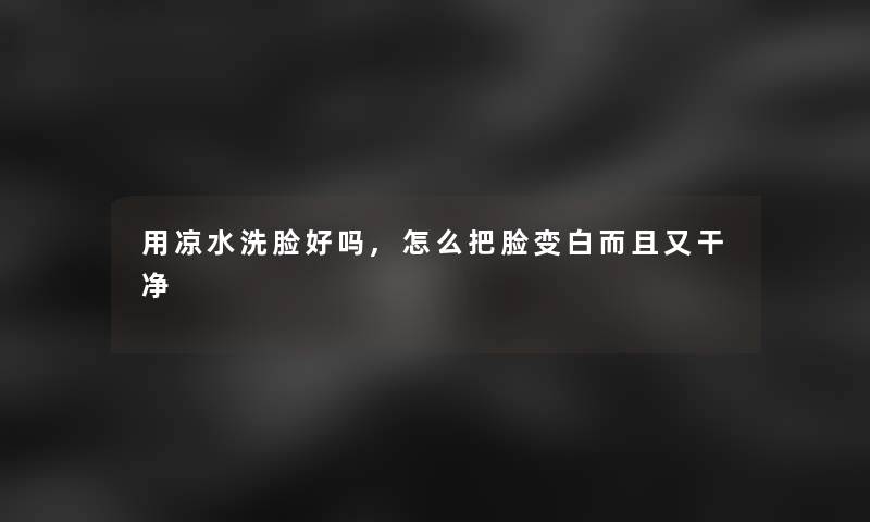 用凉水洗脸好吗,怎么把脸变白而且又干净