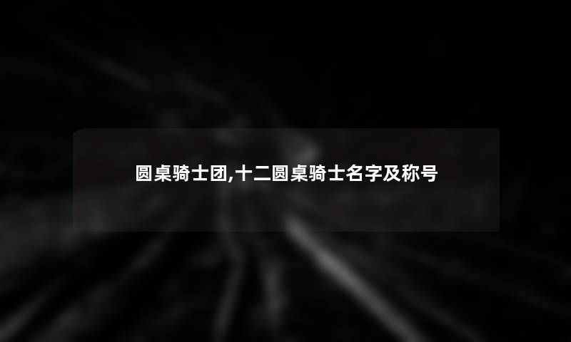 圆桌骑士团,十二圆桌骑士名字及称号