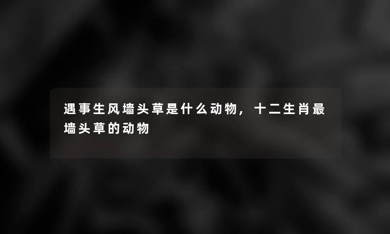 遇事生风墙头草是什么动物,十二生肖墙头草的动物