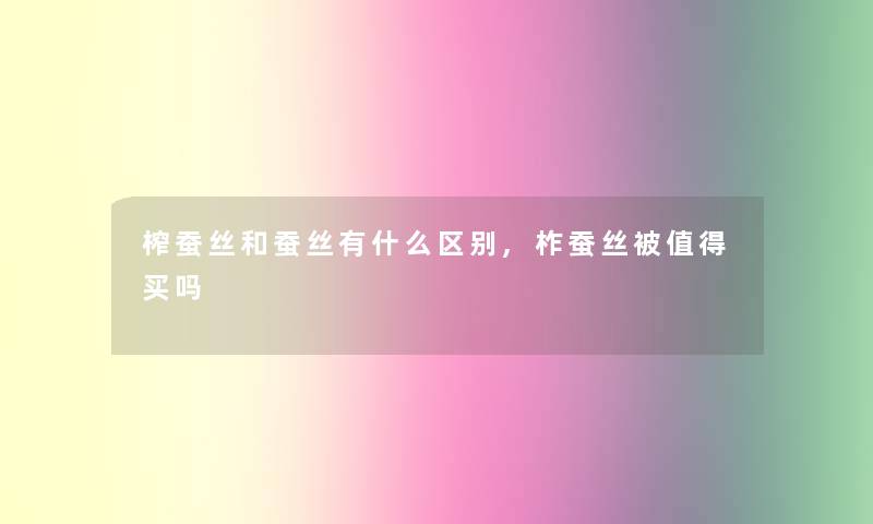 榨蚕丝和蚕丝有什么区别,柞蚕丝被买吗