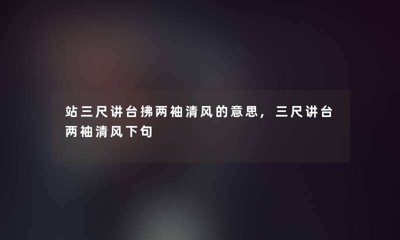 站三尺讲台拂两袖清风的意思,三尺讲台两袖清风下句