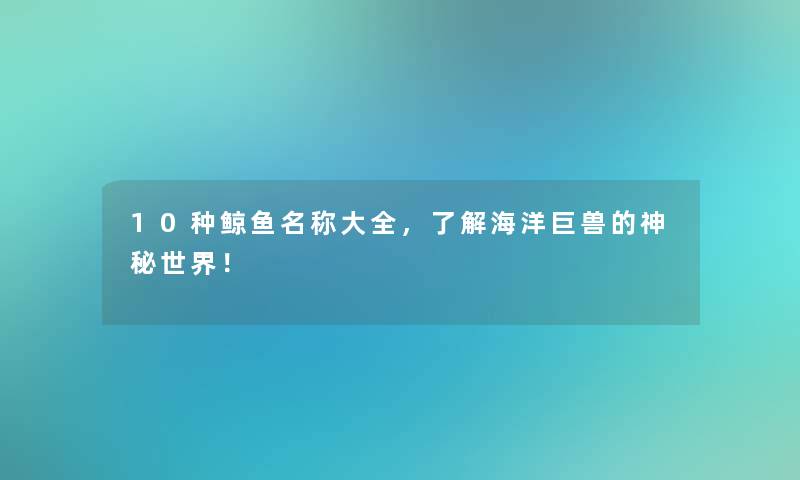 10种鲸鱼名称大全，了解海洋巨兽的神秘世界！