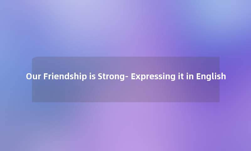 Our Friendship is Strong- Expressing it in English