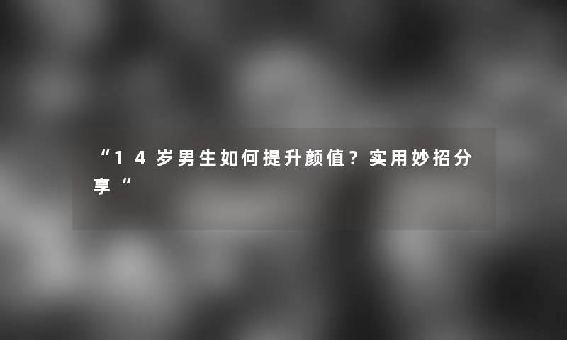 “14岁男生如何提升颜值？实用妙招分享“