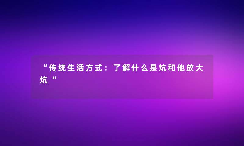 “传统生活方式：了解什么是炕和他放大炕“