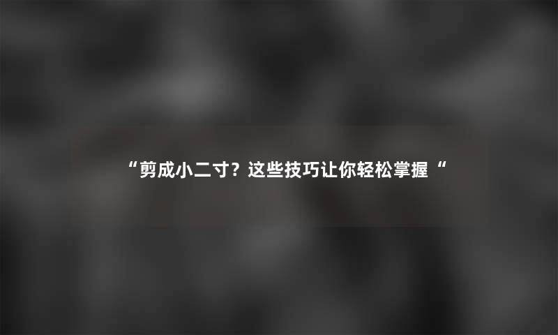 “剪成小二寸？这些技巧让你轻松掌握“