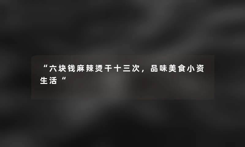 “六块钱麻辣烫干十三次，品味美食小资生活“