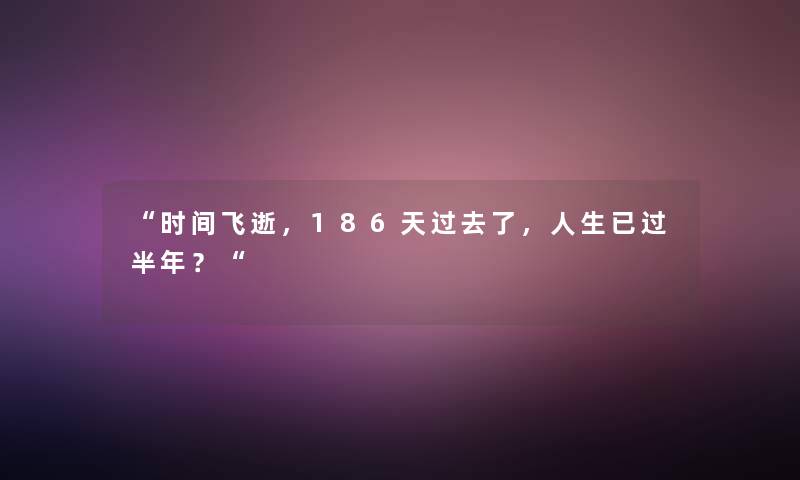 “时间飞逝，186天过去了，人生已过半年？“