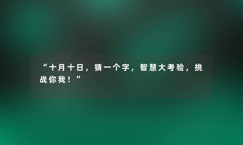 “十月十日，猜一个字，大考验，挑战你我！”