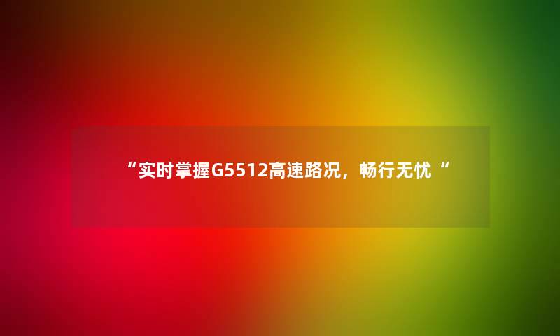 “实时掌握G5512高速路况，畅行无忧“