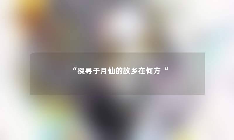 “探寻于月仙的故乡在何方“