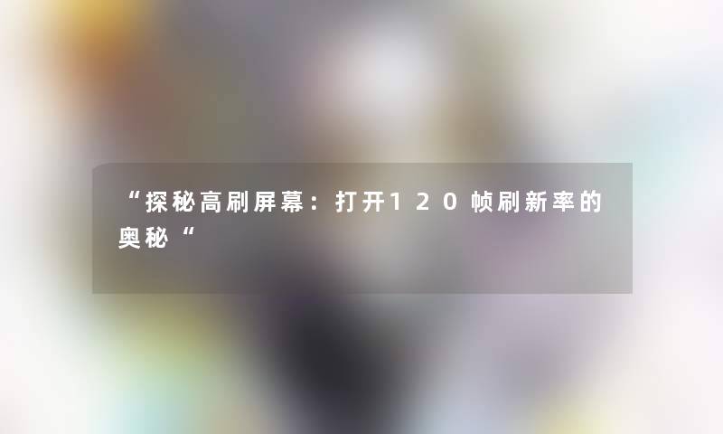 “探秘高刷屏幕：打开120帧刷新率的奥秘“