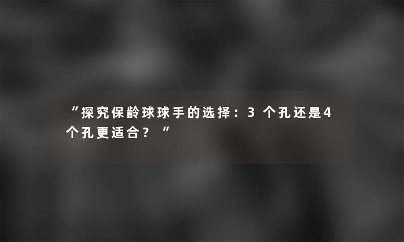 “探究保龄球球手的选择：3个孔还是4个孔更适合？“