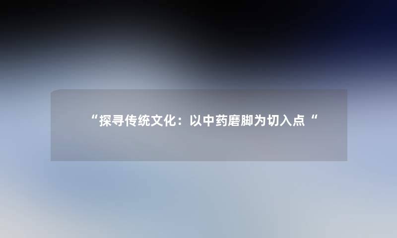 “探寻传统文化：以中药磨脚为切入点“