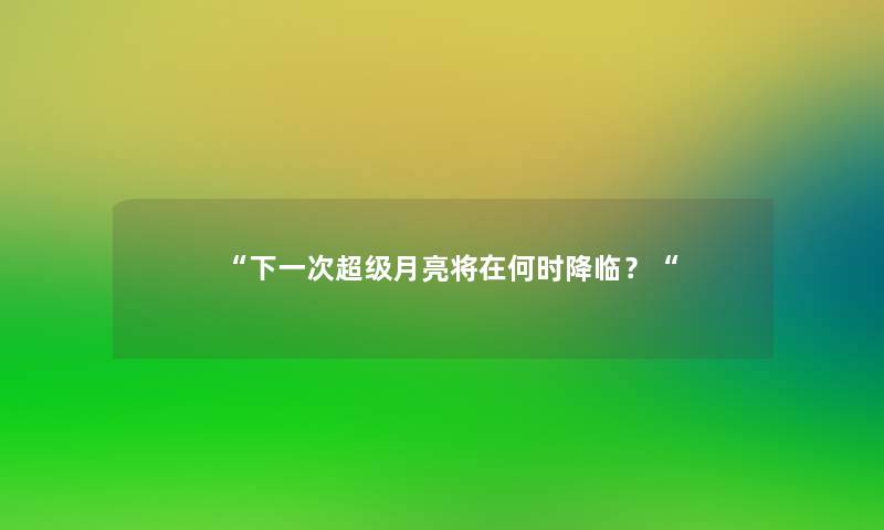 “下一次超级月亮将在何时降临？“