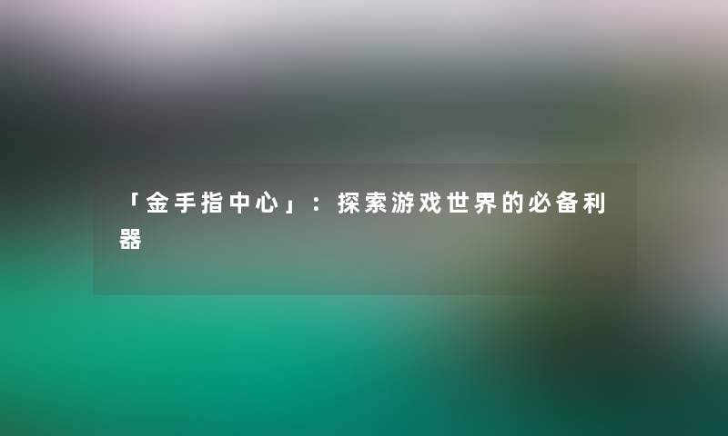 「金手指中心」：探索游戏世界的必备利器