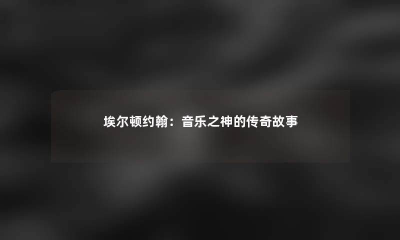 埃尔顿约翰：音乐之神的传奇故事