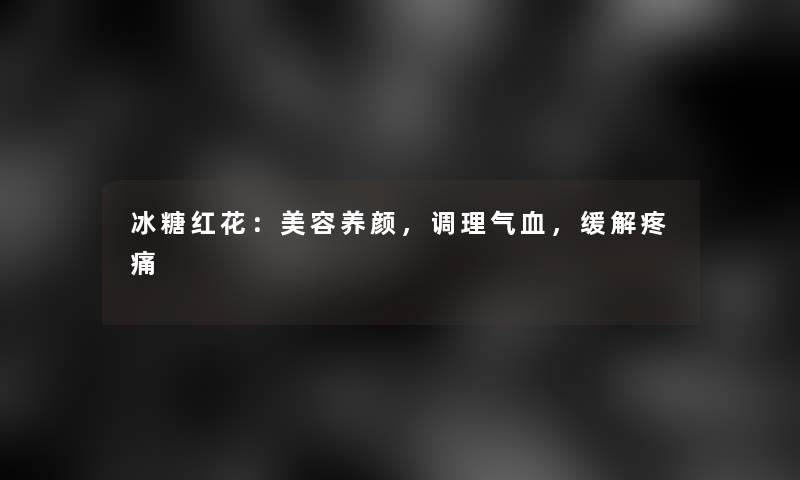 冰糖红花：美容养颜，调理气血，缓解疼痛