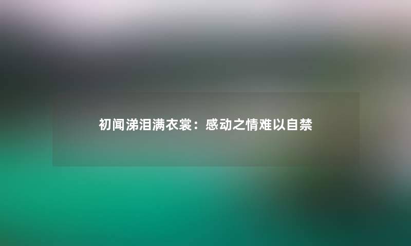 初闻涕泪满衣裳：感动之情难以自禁