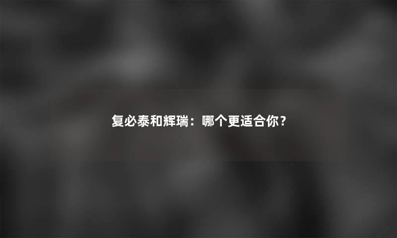 复必泰和辉瑞：哪个更适合你？