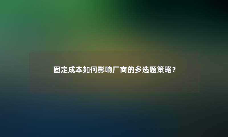 固定成本如何影响厂商的多选题策略？