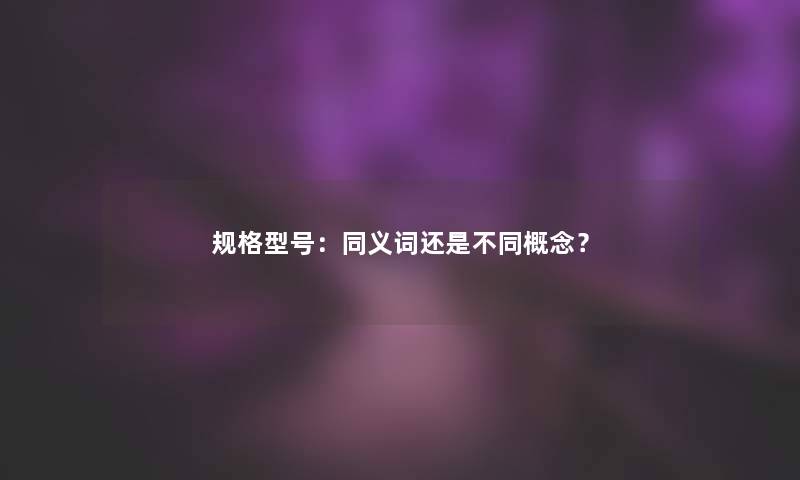 规格型号：同义词还是不同概念？