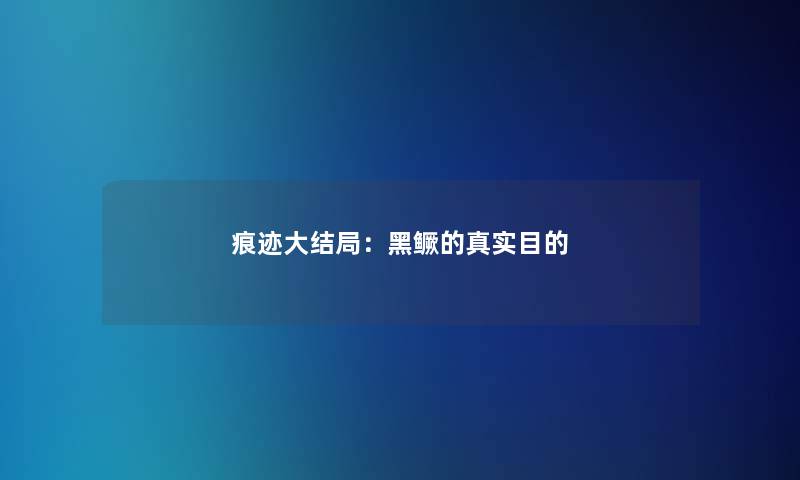 痕迹大结局：黑鳜的真实目的