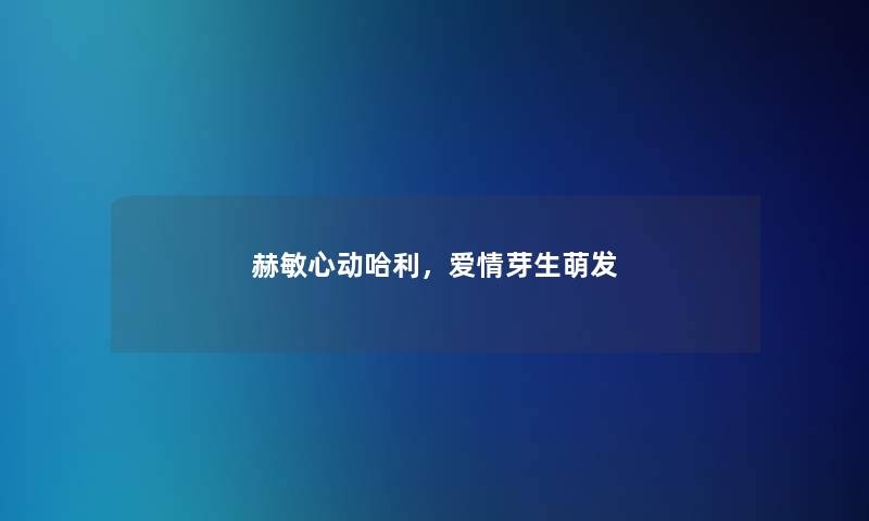 赫敏心动哈利，爱情芽生萌发