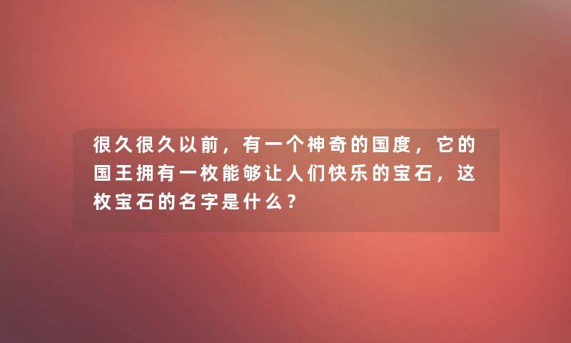 很久很久以前，有一个神奇的国度，它的国王拥有一枚能够让人们快乐的宝石，这枚宝石的名字是什么？